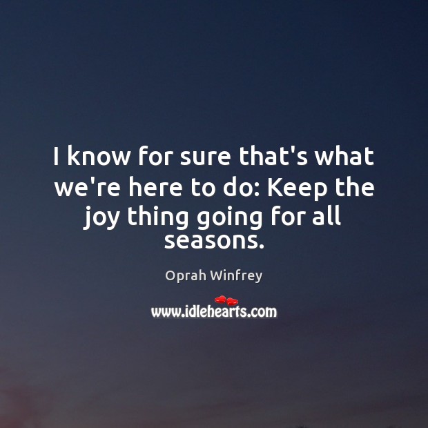 I know for sure that’s what we’re here to do: Keep the joy thing going for all seasons. Oprah Winfrey Picture Quote