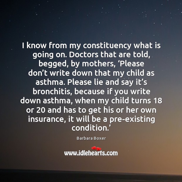 I know from my constituency what is going on. Doctors that are told, begged, by mothers Barbara Boxer Picture Quote