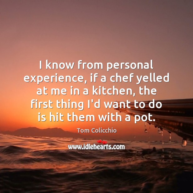 I know from personal experience, if a chef yelled at me in Tom Colicchio Picture Quote