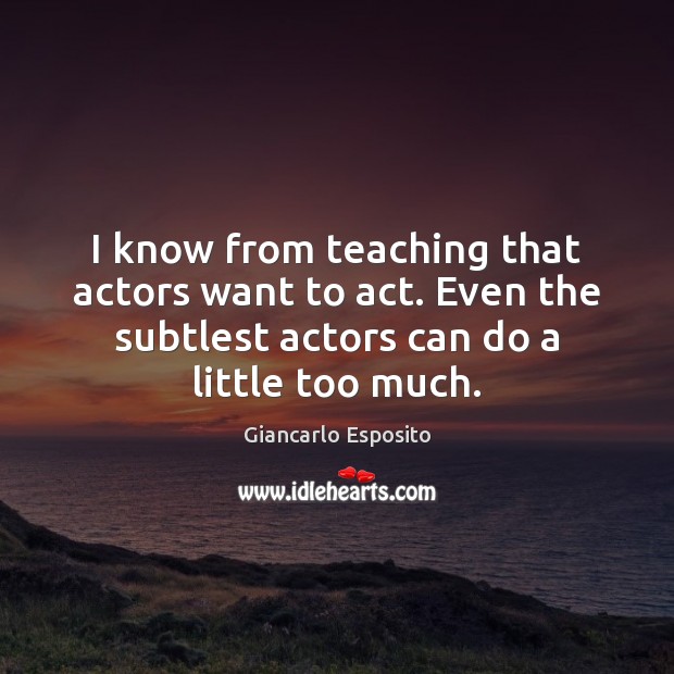I know from teaching that actors want to act. Even the subtlest Giancarlo Esposito Picture Quote