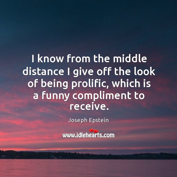 I know from the middle distance I give off the look of being prolific, which is a funny compliment to receive. Joseph Epstein Picture Quote