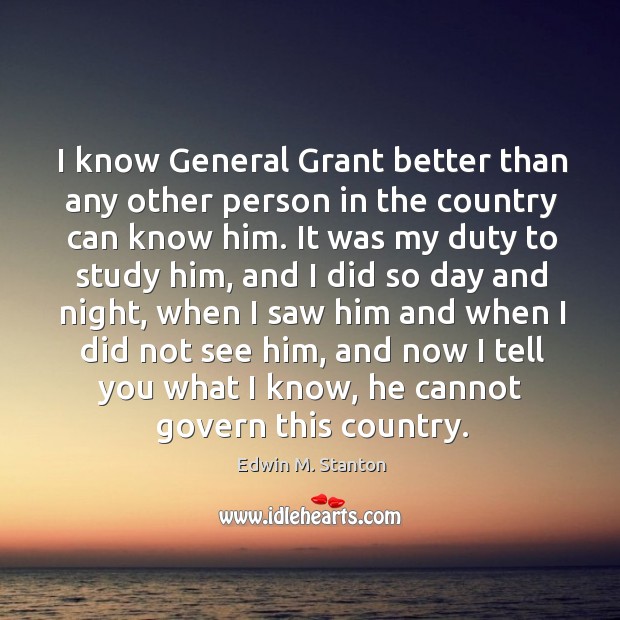 I know general grant better than any other person in the country can know him. Edwin M. Stanton Picture Quote