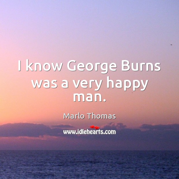 I know George Burns was a very happy man. Marlo Thomas Picture Quote