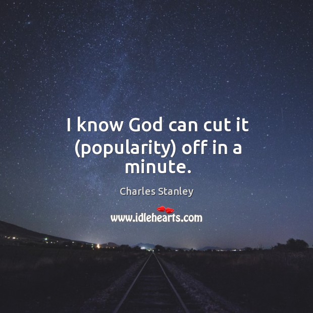I know God can cut it (popularity) off in a minute. Charles Stanley Picture Quote