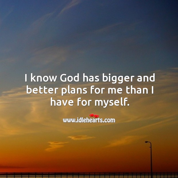 I know God has bigger and better plans for me than I have for myself. Image