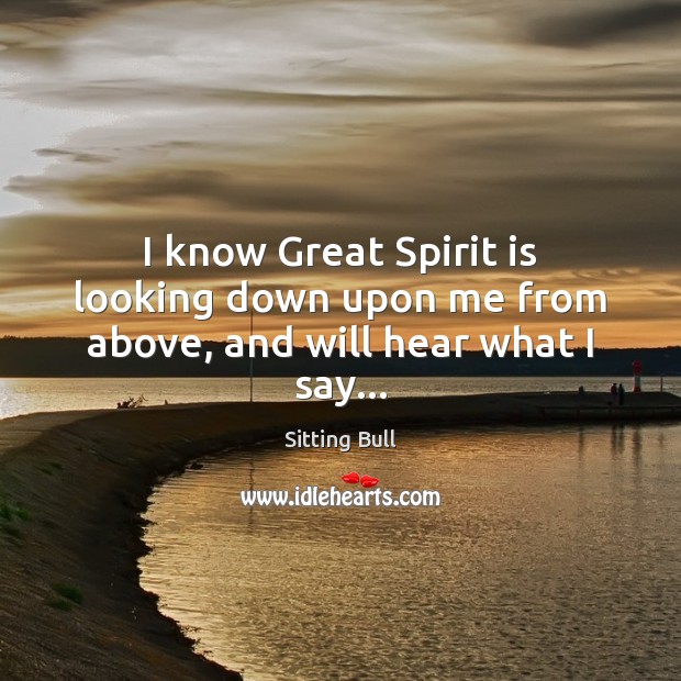 I know Great Spirit is looking down upon me from above, and will hear what I say… Sitting Bull Picture Quote