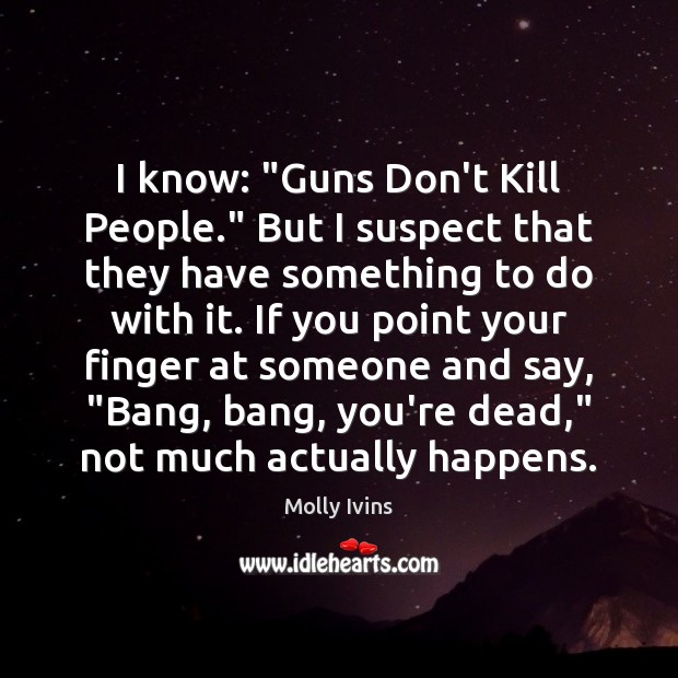 I know: “Guns Don’t Kill People.” But I suspect that they have Molly Ivins Picture Quote
