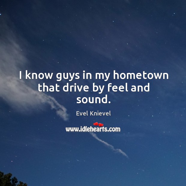 I know guys in my hometown that drive by feel and sound. Evel Knievel Picture Quote