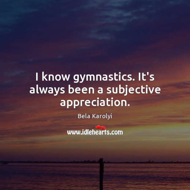 I know gymnastics. It’s always been a subjective appreciation. Bela Karolyi Picture Quote