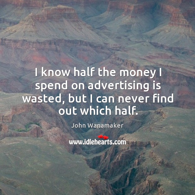 I know half the money I spend on advertising is wasted, but I can never find out which half. John Wanamaker Picture Quote