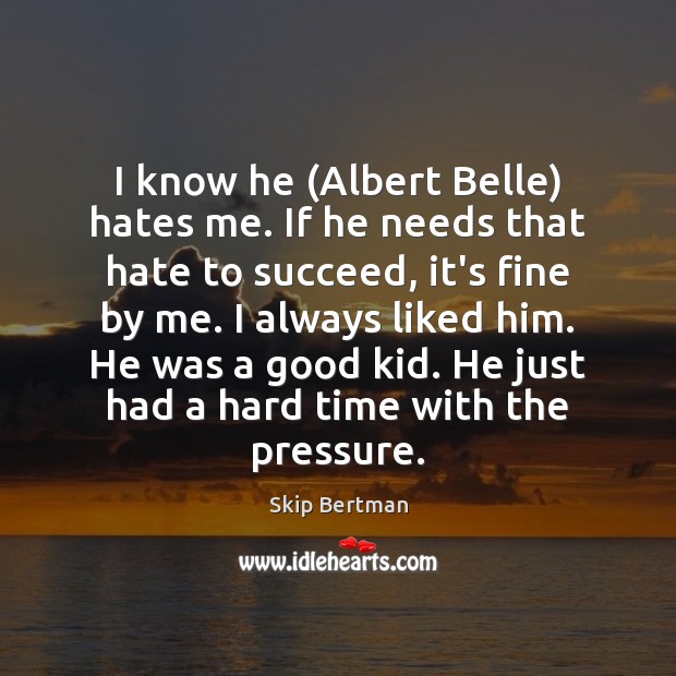 I know he (Albert Belle) hates me. If he needs that hate Skip Bertman Picture Quote