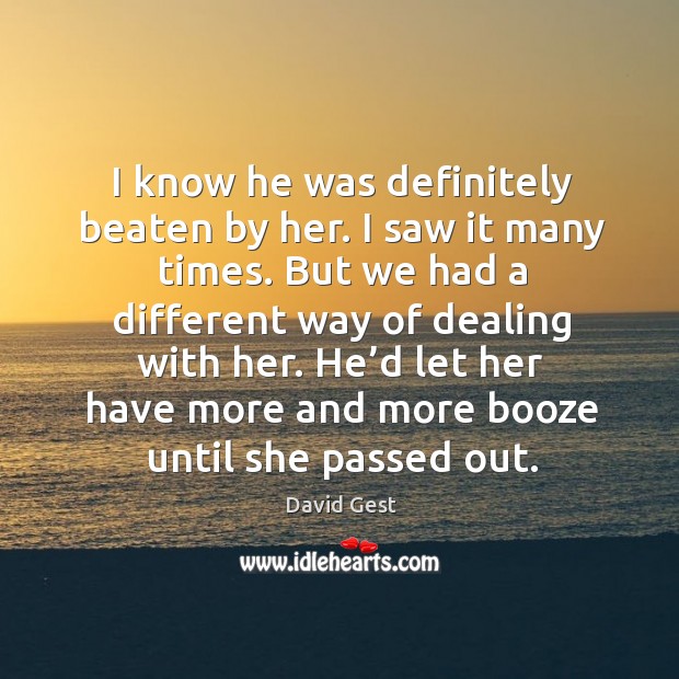 I know he was definitely beaten by her. I saw it many times. But we had a different way David Gest Picture Quote
