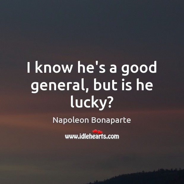 I know he’s a good general, but is he lucky? Napoleon Bonaparte Picture Quote