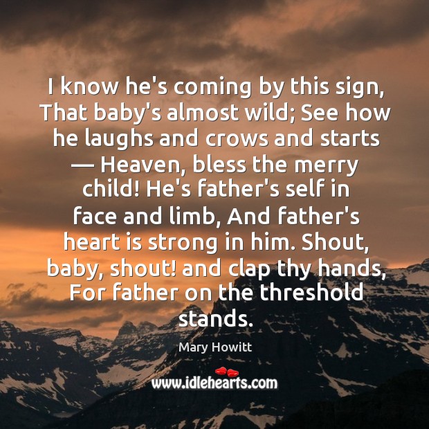 I know he’s coming by this sign, That baby’s almost wild; See Mary Howitt Picture Quote