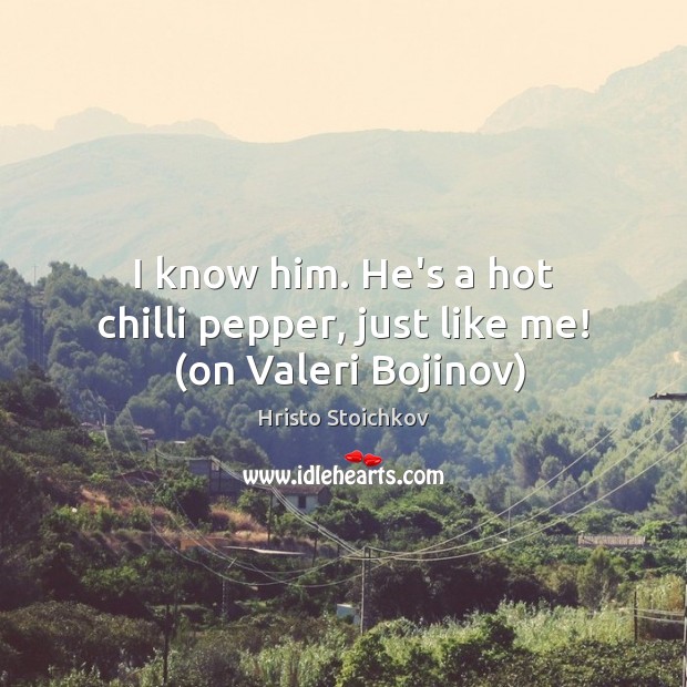 I know him. He’s a hot chilli pepper, just like me!  (on Valeri Bojinov) Hristo Stoichkov Picture Quote