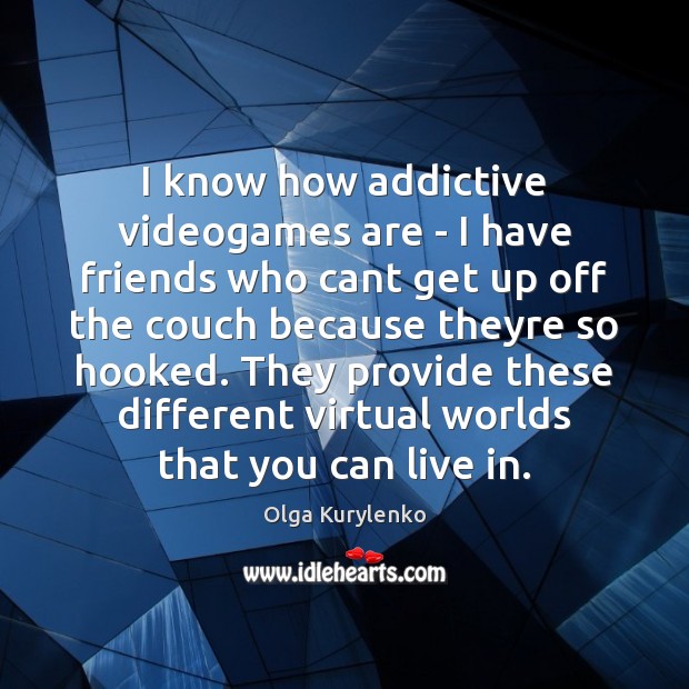 I know how addictive videogames are – I have friends who cant Olga Kurylenko Picture Quote