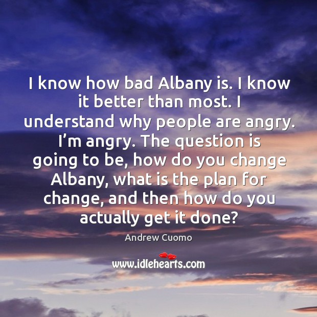I know how bad albany is. I know it better than most. I understand why people are angry. I’m angry. Andrew Cuomo Picture Quote