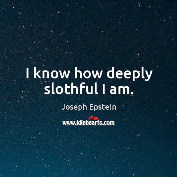 I know how deeply slothful I am. Joseph Epstein Picture Quote