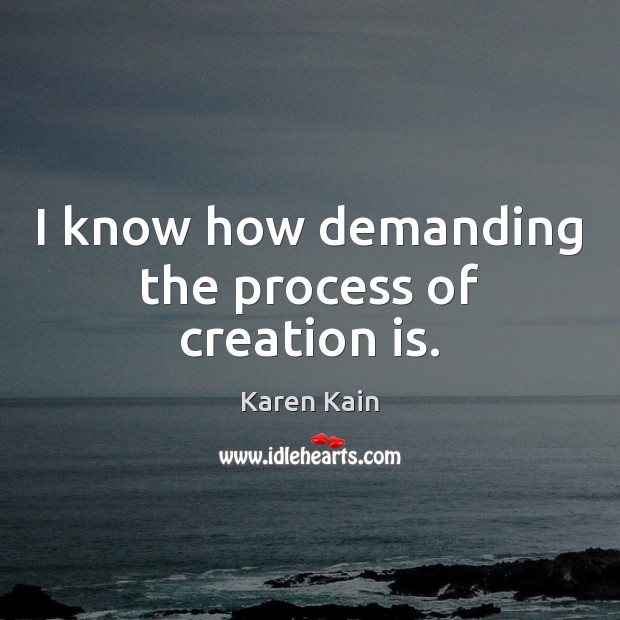 I know how demanding the process of creation is. Karen Kain Picture Quote