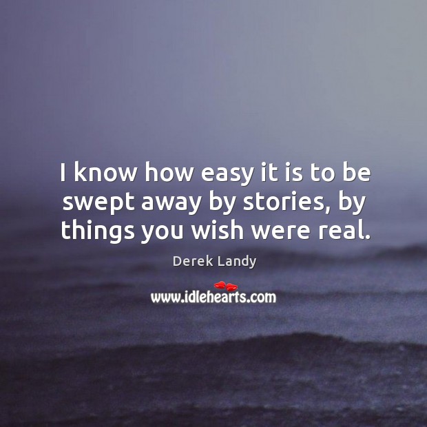 I know how easy it is to be swept away by stories, by things you wish were real. Derek Landy Picture Quote