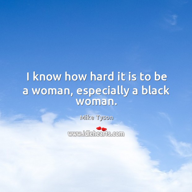 I know how hard it is to be a woman, especially a black woman. Mike Tyson Picture Quote