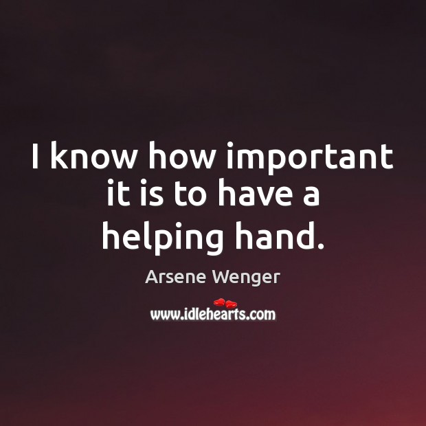 I know how important it is to have a helping hand. Arsene Wenger Picture Quote