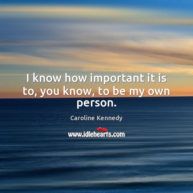 I know how important it is to, you know, to be my own person. Caroline Kennedy Picture Quote