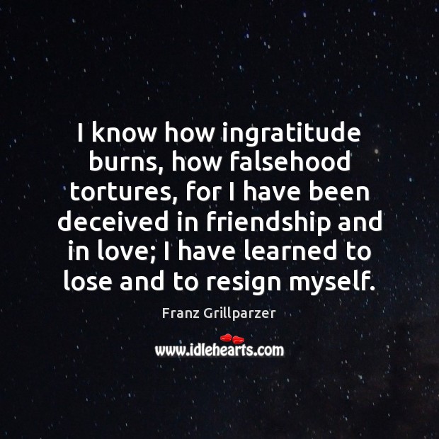 I know how ingratitude burns, how falsehood tortures, for I have been Franz Grillparzer Picture Quote