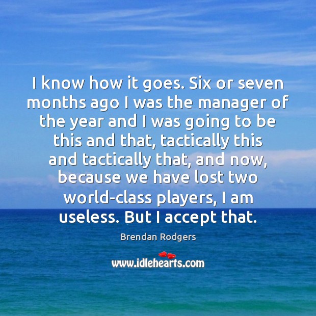I know how it goes. Six or seven months ago I was Brendan Rodgers Picture Quote
