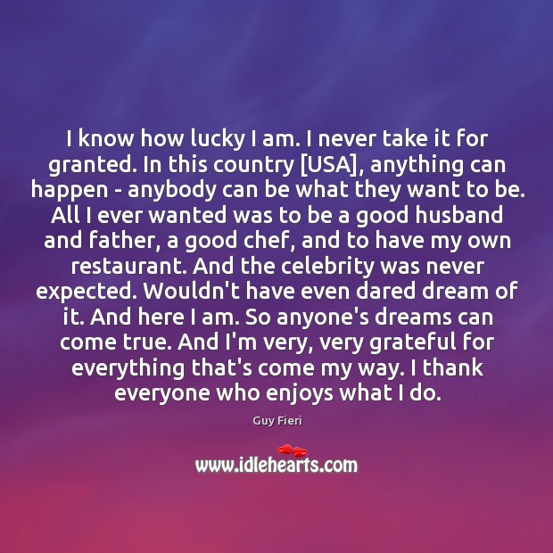 I know how lucky I am. I never take it for granted. Guy Fieri Picture Quote