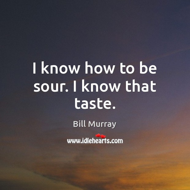 I know how to be sour. I know that taste. Bill Murray Picture Quote