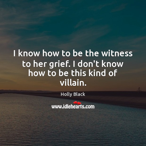 I know how to be the witness to her grief. I don’t know how to be this kind of villain. Holly Black Picture Quote