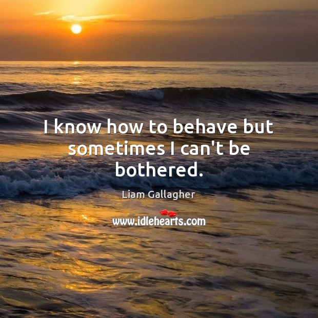 I know how to behave but sometimes I can’t be bothered. Liam Gallagher Picture Quote