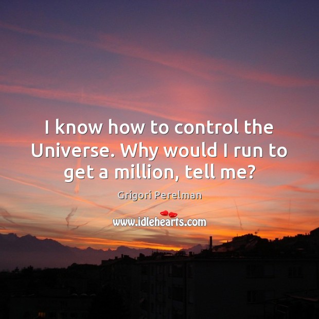 I know how to control the Universe. Why would I run to get a million, tell me? Grigori Perelman Picture Quote
