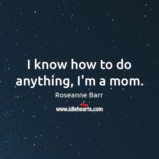 I know how to do anything, I’m a mom. Roseanne Barr Picture Quote
