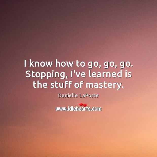 I know how to go, go, go. Stopping, I’ve learned is the stuff of mastery. Danielle LaPorte Picture Quote
