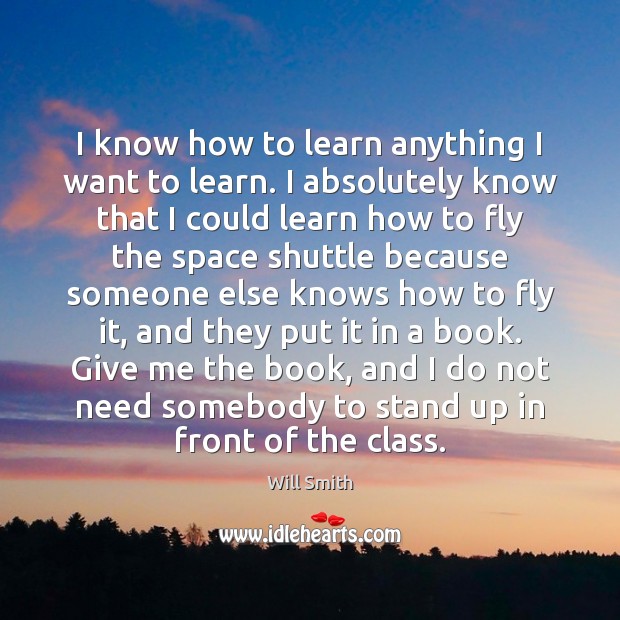 I know how to learn anything I want to learn. I absolutely Will Smith Picture Quote