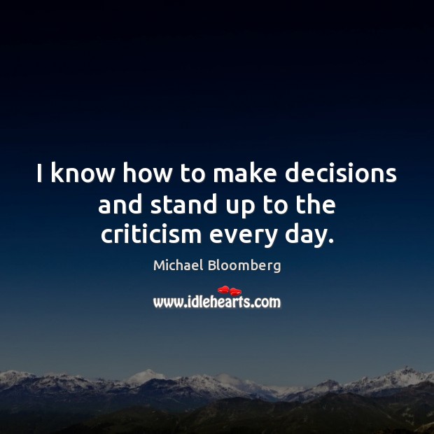 I know how to make decisions and stand up to the criticism every day. Michael Bloomberg Picture Quote
