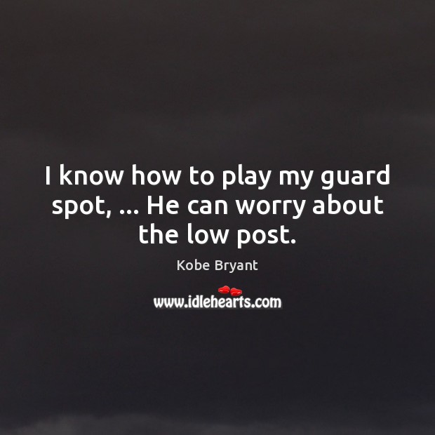 I know how to play my guard spot, … He can worry about the low post. Kobe Bryant Picture Quote