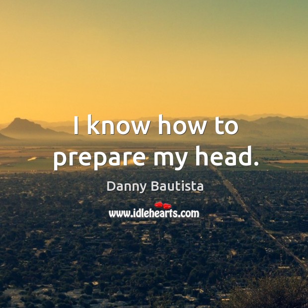 I know how to prepare my head. Danny Bautista Picture Quote