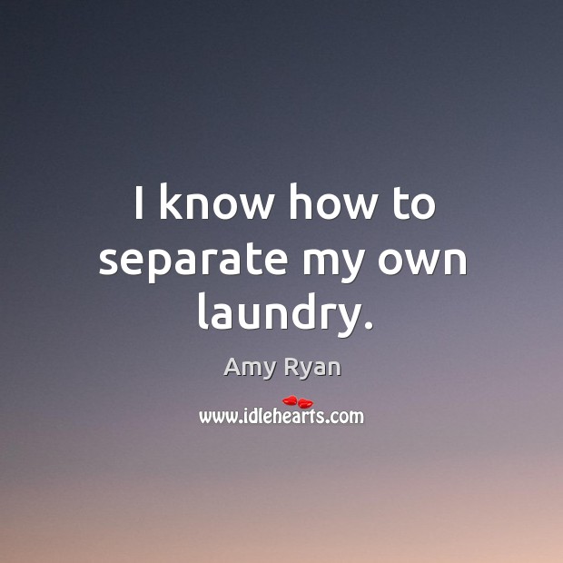 I know how to separate my own laundry. Amy Ryan Picture Quote