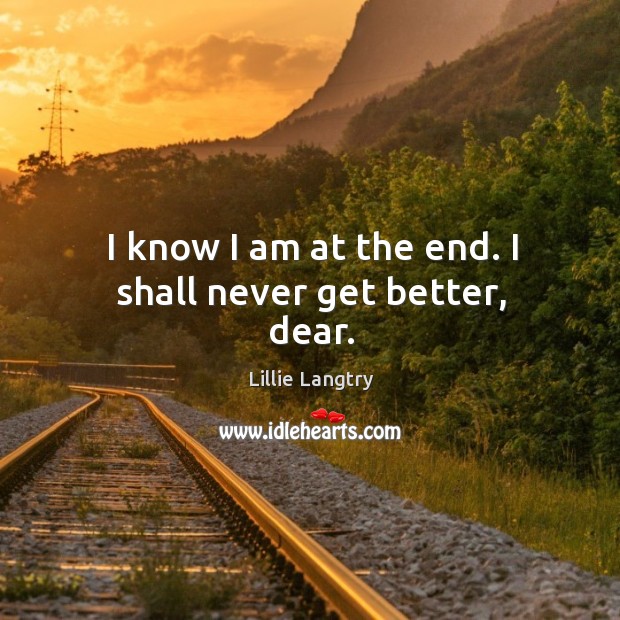I know I am at the end. I shall never get better, dear. Lillie Langtry Picture Quote