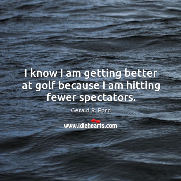 I know I am getting better at golf because I am hitting fewer spectators. Gerald R. Ford Picture Quote