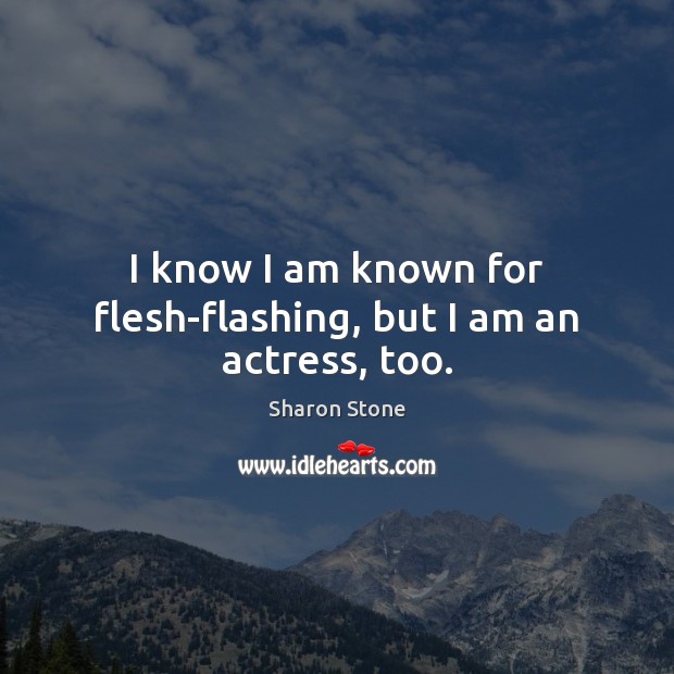 I know I am known for flesh-flashing, but I am an actress, too. Sharon Stone Picture Quote
