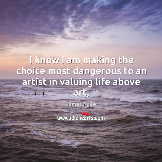 I know I am making the choice most dangerous to an artist in valuing life above art, James Agee Picture Quote