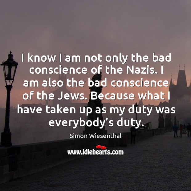 I know I am not only the bad conscience of the nazis. Simon Wiesenthal Picture Quote