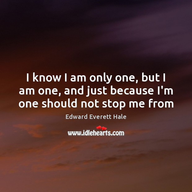 I know I am only one, but I am one, and just because I’m one should not stop me from Edward Everett Hale Picture Quote