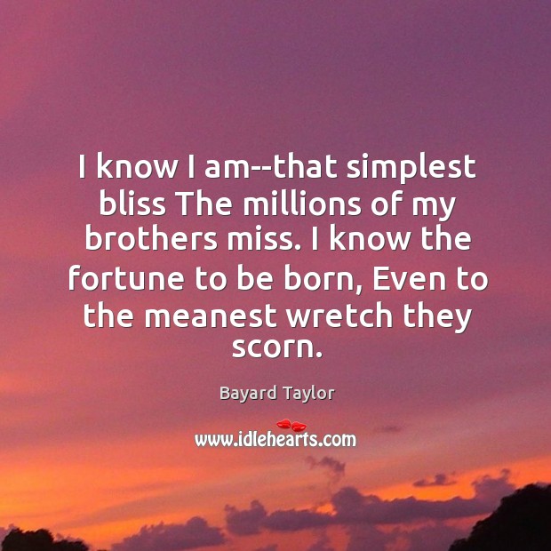 I know I am–that simplest bliss The millions of my brothers miss. Bayard Taylor Picture Quote