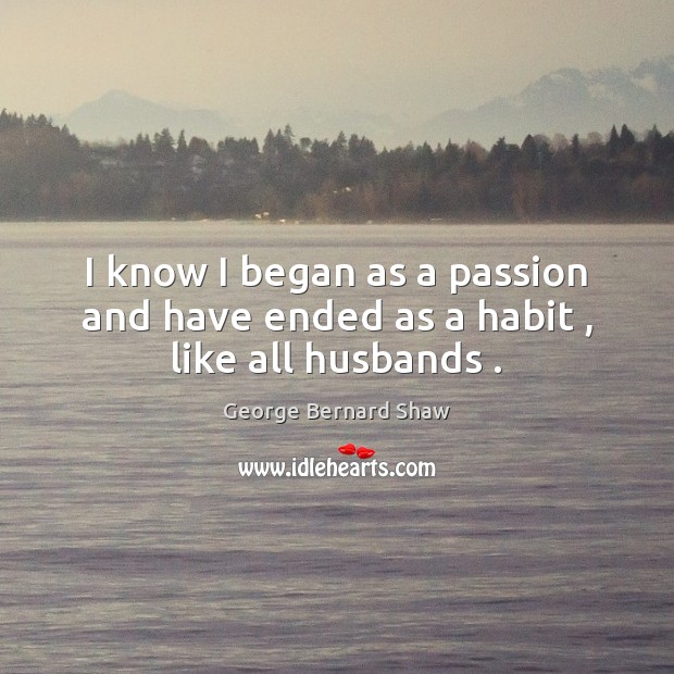 I know I began as a passion and have ended as a habit , like all husbands . George Bernard Shaw Picture Quote