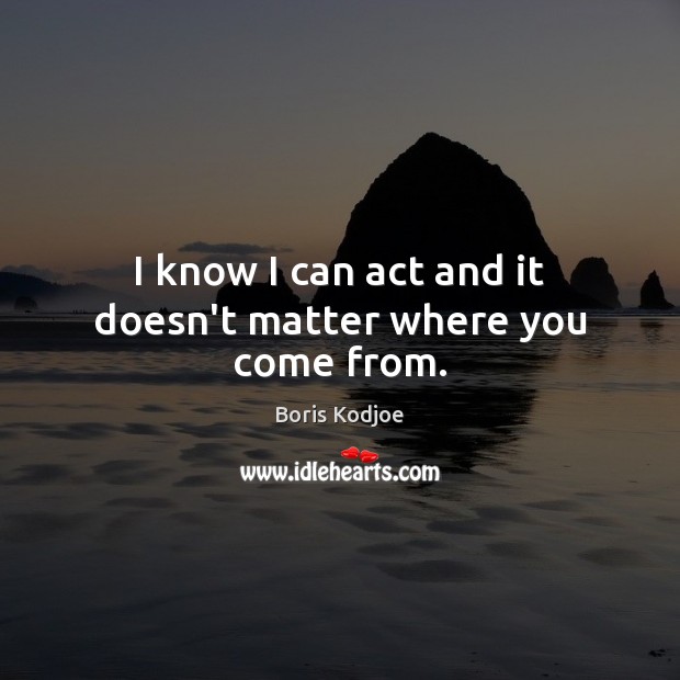 I know I can act and it doesn’t matter where you come from. Image